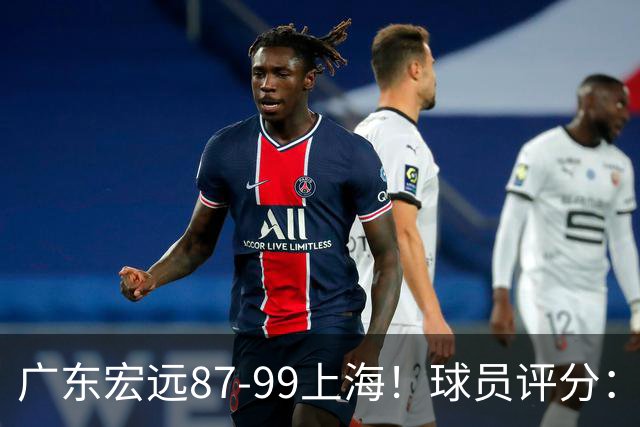 广东宏远87-99上海!球员评分:2人满分,2人良好,4人不合格