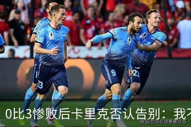 0比3惨败后卡里克否认告别：我不知道接下来会怎样
